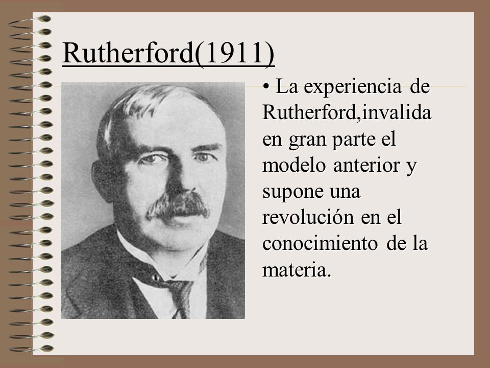 Rutherford(1911) La experiencia de Rutherford,invalida en gran parte el modelo anterior y supone una revolución en el conocimiento de la materia.