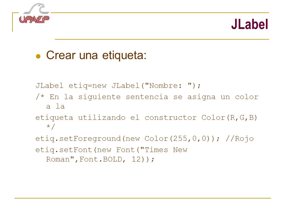 JLabel Crear una etiqueta: JLabel etiq=new JLabel( Nombre: );