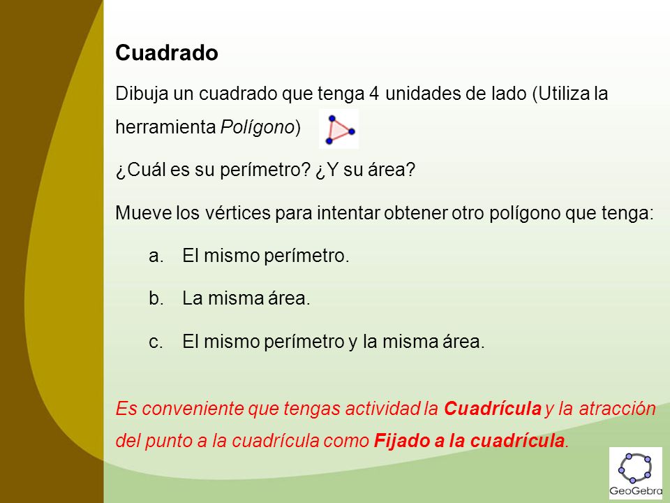 Cuadrado Dibuja un cuadrado que tenga 4 unidades de lado (Utiliza la herramienta Polígono) ¿Cuál es su perímetro ¿Y su área