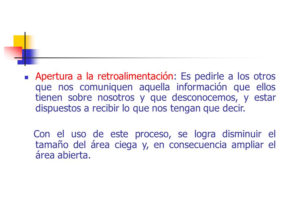 Apertura a la retroalimentación: Es pedirle a los otros que nos comuniquen aquella información que ellos tienen sobre nosotros y que desconocemos, y estar dispuestos a recibir lo que nos tengan que decir.