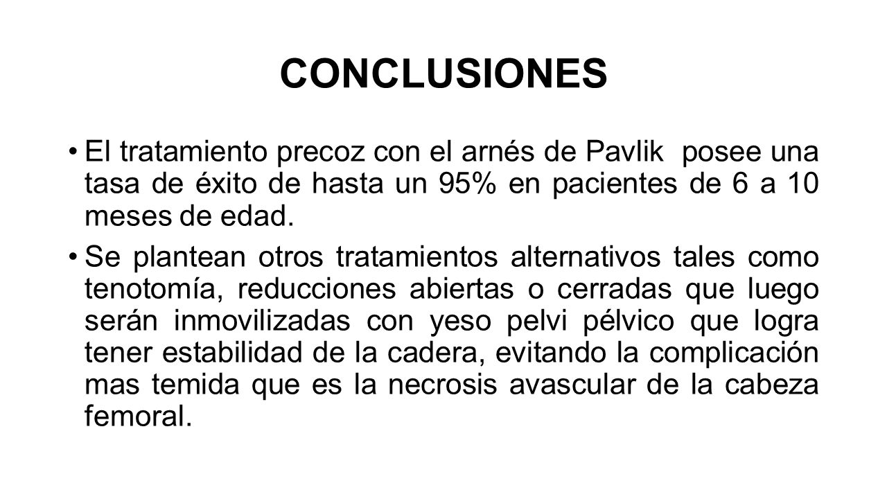 CONCLUSIONES El tratamiento precoz con el arnés de Pavlik posee una tasa de éxito de hasta un 95% en pacientes de 6 a 10 meses de edad.