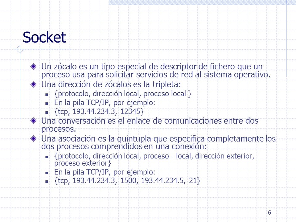 Socket Un zócalo es un tipo especial de descriptor de fichero que un proceso usa para solicitar servicios de red al sistema operativo.