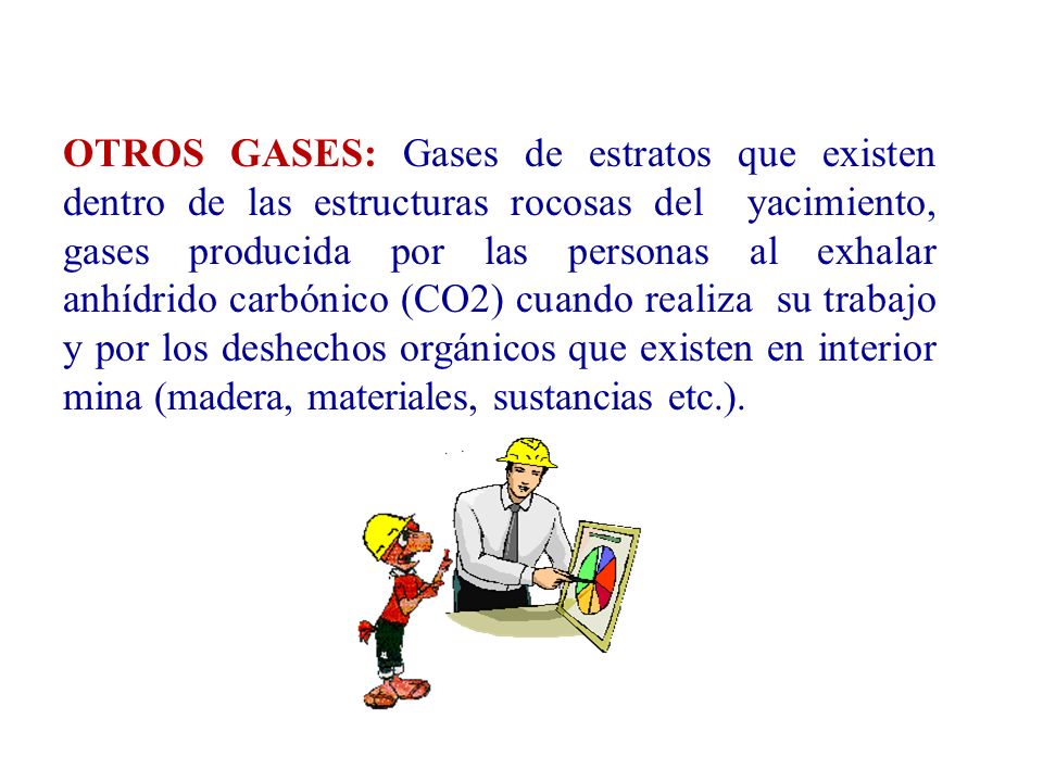 OTROS GASES: Gases de estratos que existen dentro de las estructuras rocosas del yacimiento, gases producida por las personas al exhalar anhídrido carbónico (CO2) cuando realiza su trabajo y por los deshechos orgánicos que existen en interior mina (madera, materiales, sustancias etc.).