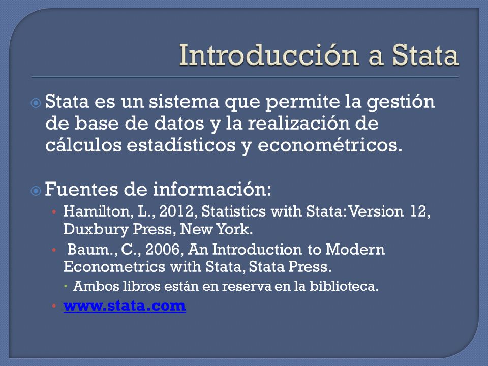 Introducción a Stata Stata es un sistema que permite la gestión de base de datos y la realización de cálculos estadísticos y econométricos.