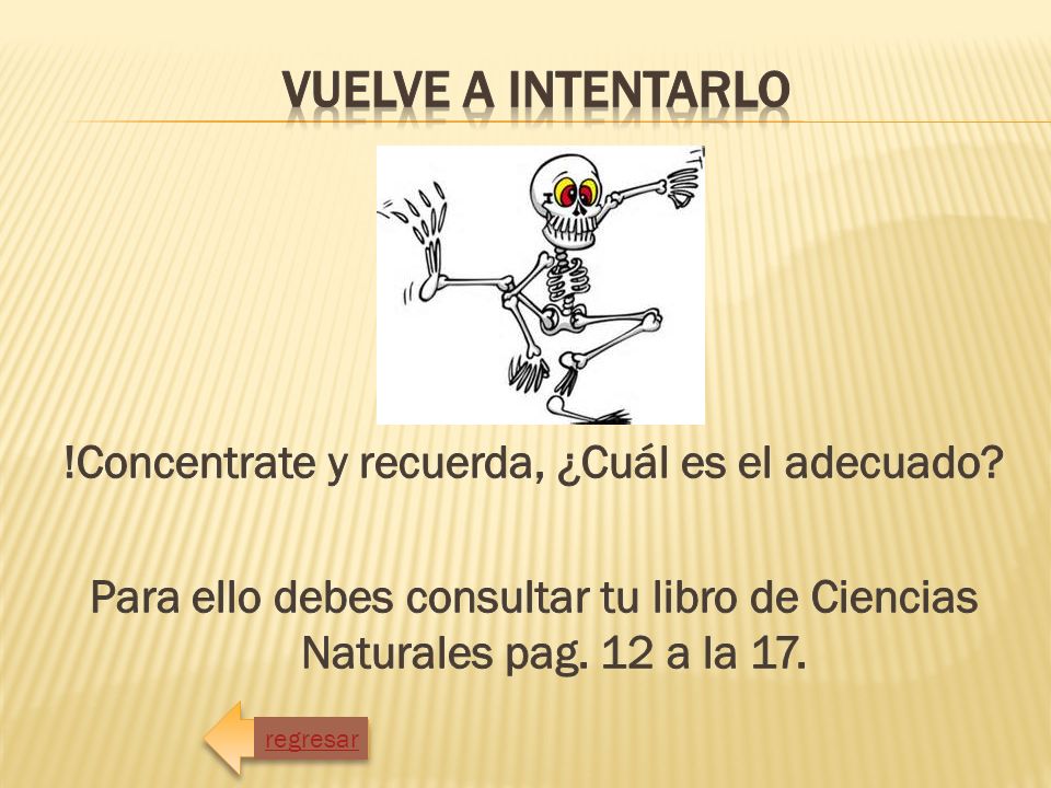 Vuelve a intentarlo !Concentrate y recuerda, ¿Cuál es el adecuado Para ello debes consultar tu libro de Ciencias Naturales pag. 12 a la 17.