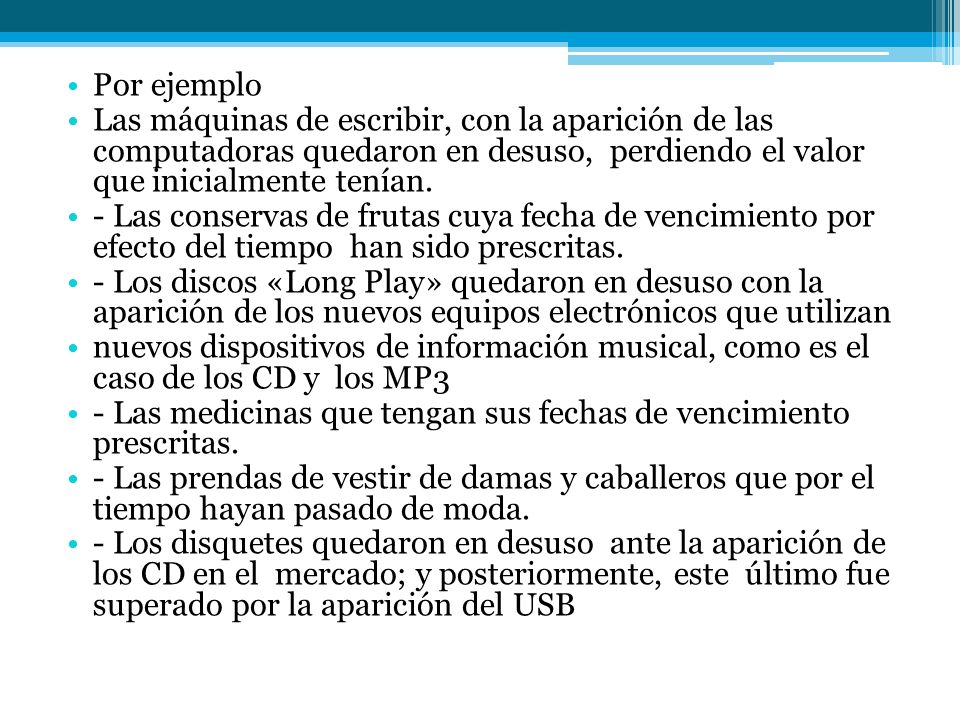 Por ejemplo Las máquinas de escribir, con la aparición de las computadoras quedaron en desuso, perdiendo el valor que inicialmente tenían.