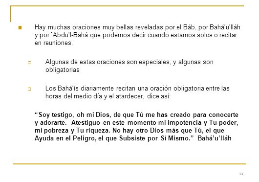 Hay muchas oraciones muy bellas reveladas por el Báb, por Bahá u lláh y por `Abdu l-Bahá que podemos decir cuando estamos solos o recitar en reuniones.