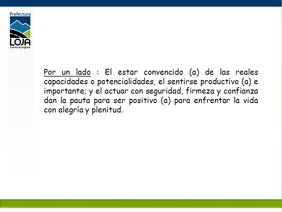 Por un lado : El estar convencido (a) de las reales capacidades o potencialidades, el sentirse productivo (a) e importante; y el actuar con seguridad, firmeza y confianza dan la pauta para ser positivo (a) para enfrentar la vida con alegría y plenitud.