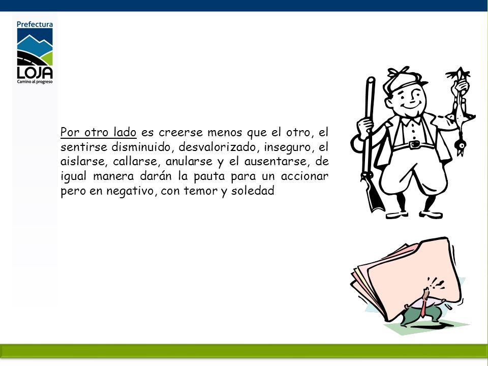 Por otro lado es creerse menos que el otro, el sentirse disminuido, desvalorizado, inseguro, el aislarse, callarse, anularse y el ausentarse, de igual manera darán la pauta para un accionar pero en negativo, con temor y soledad