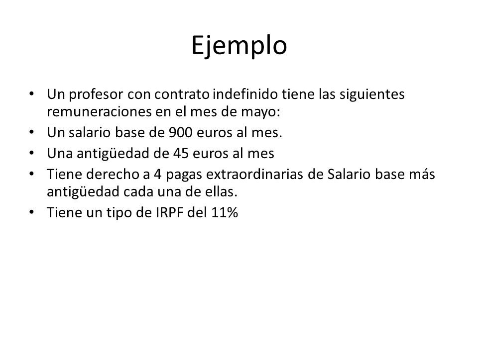 Ejemplo Un profesor con contrato indefinido tiene las siguientes remuneraciones en el mes de mayo: Un salario base de 900 euros al mes.