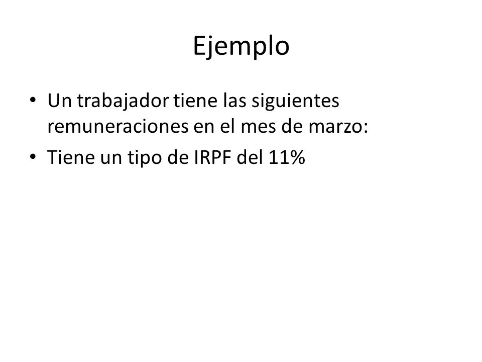 Ejemplo Un trabajador tiene las siguientes remuneraciones en el mes de marzo: Tiene un tipo de IRPF del 11%