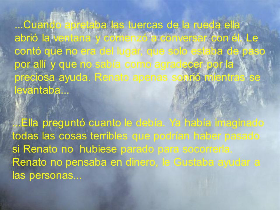 ...Cuando apretaba las tuercas de la rueda ella abrió la ventana y comenzó a conversar con él. Le contó que no era del lugar, que solo estaba de paso por allí y que no sabía como agradecer por la preciosa ayuda. Renato apenas sonrió mientras se levantaba...