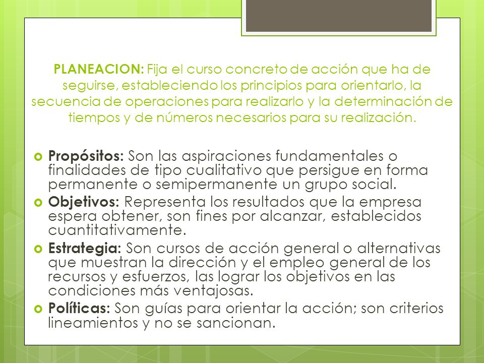 PLANEACION: Fija el curso concreto de acción que ha de seguirse, estableciendo los principios para orientarlo, la secuencia de operaciones para realizarlo y la determinación de tiempos y de números necesarios para su realización.