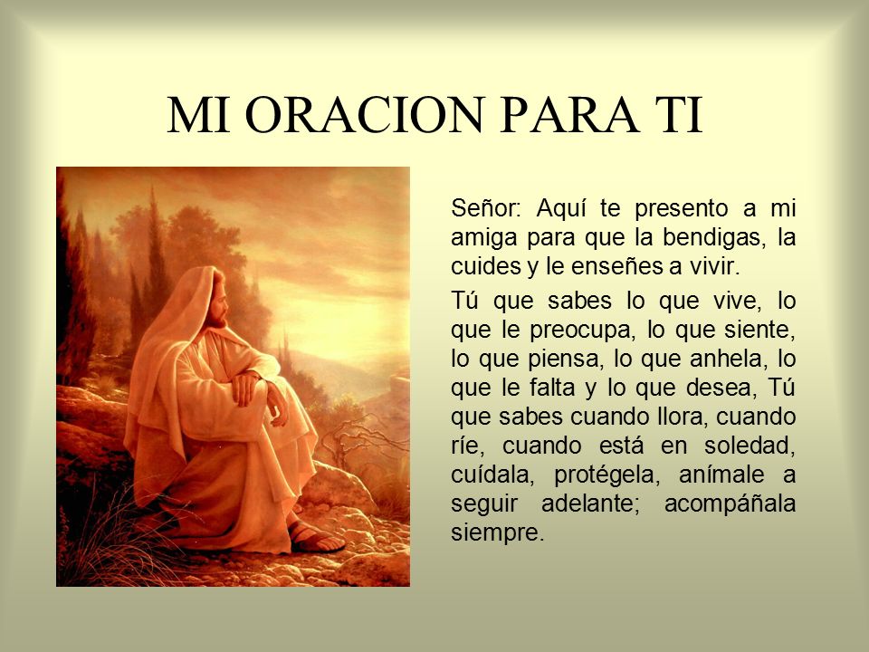 MI ORACION PARA TI Señor: Aquí te presento a mi amiga para que la bendigas, la cuides y le enseñes a vivir.