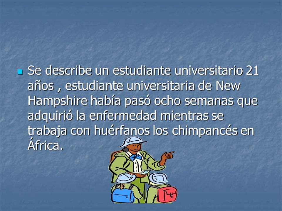 Se describe un estudiante universitario 21 años , estudiante universitaria de New Hampshire había pasó ocho semanas que adquirió la enfermedad mientras se trabaja con huérfanos los chimpancés en África.