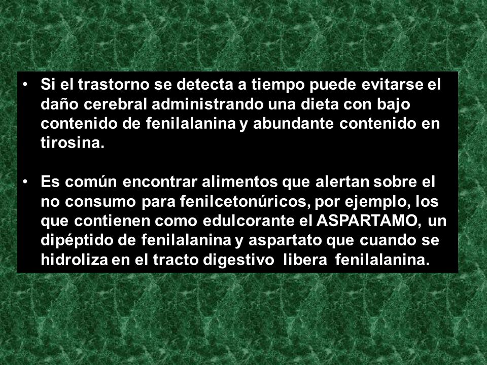 Si el trastorno se detecta a tiempo puede evitarse el daño cerebral administrando una dieta con bajo contenido de fenilalanina y abundante contenido en tirosina.