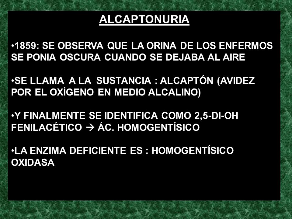ALCAPTONURIA 1859: SE OBSERVA QUE LA ORINA DE LOS ENFERMOS SE PONIA OSCURA CUANDO SE DEJABA AL AIRE.