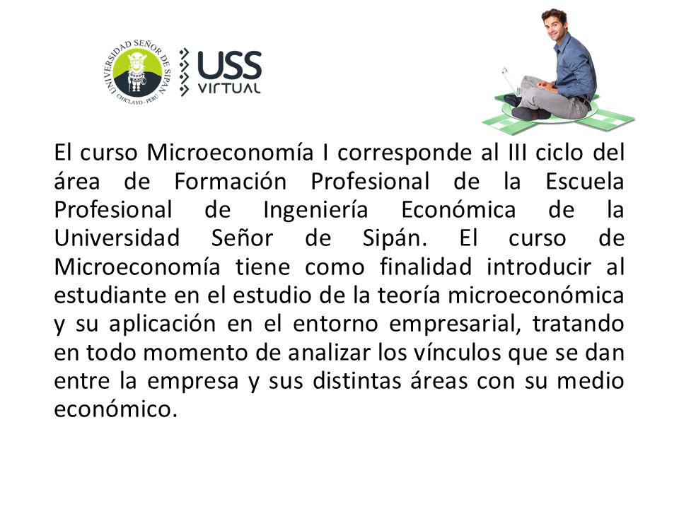 El curso Microeconomía I corresponde al III ciclo del área de Formación Profesional de la Escuela Profesional de Ingeniería Económica de la Universidad Señor de Sipán.