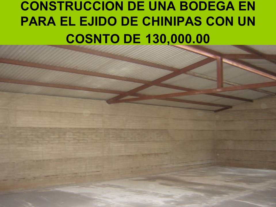 CONSTRUCCION DE UNA BODEGA EN PARA EL EJIDO DE CHINIPAS CON UN COSNTO DE 130,000.00