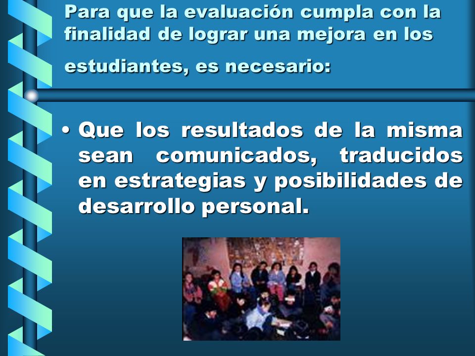 Para que la evaluación cumpla con la finalidad de lograr una mejora en los estudiantes, es necesario: