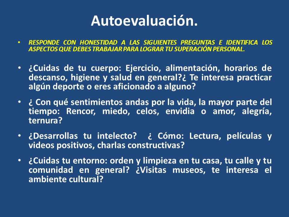 Autoevaluación. RESPONDE CON HONESTIDAD A LAS SIGUIENTES PREGUNTAS E IDENTIFICA LOS ASPECTOS QUE DEBES TRABAJAR PARA LOGRAR TU SUPERACIÓN PERSONAL.