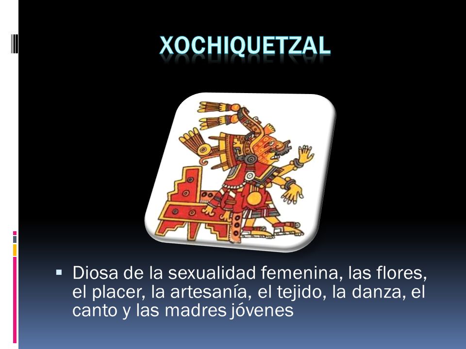 Xochiquetzal Diosa de la sexualidad femenina, las flores, el placer, la artesanía, el tejido, la danza, el canto y las madres jóvenes.