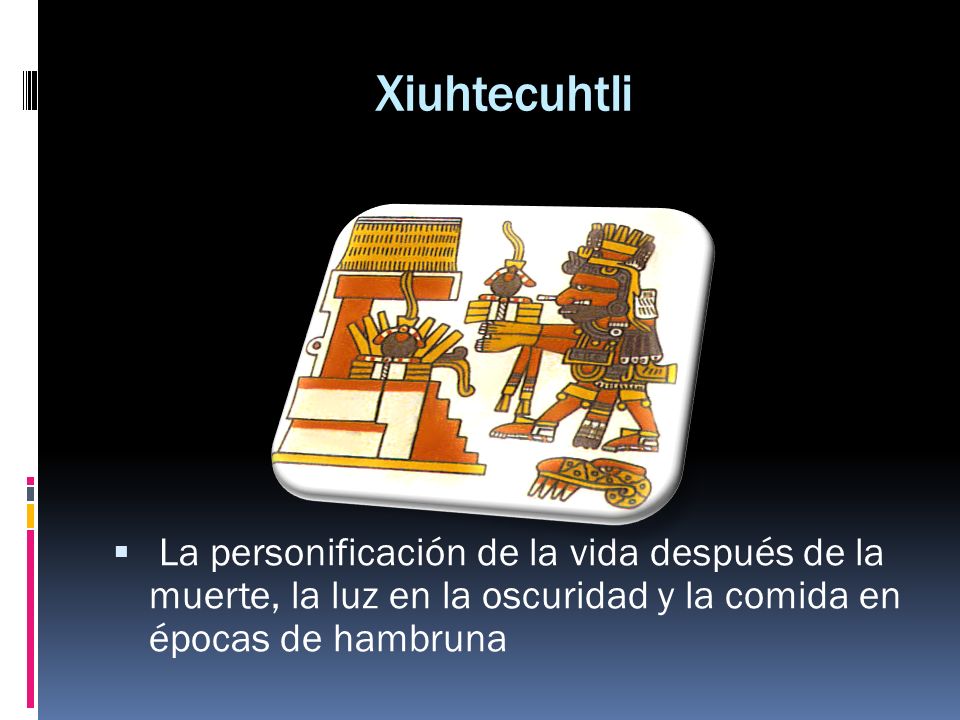 Xiuhtecuhtli La personificación de la vida después de la muerte, la luz en la oscuridad y la comida en épocas de hambruna.