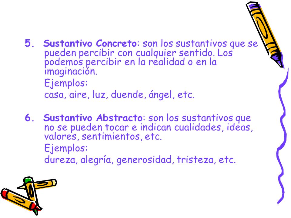 5. Sustantivo Concreto: son los sustantivos que se pueden percibir con cualquier sentido. Los podemos percibir en la realidad o en la imaginación.