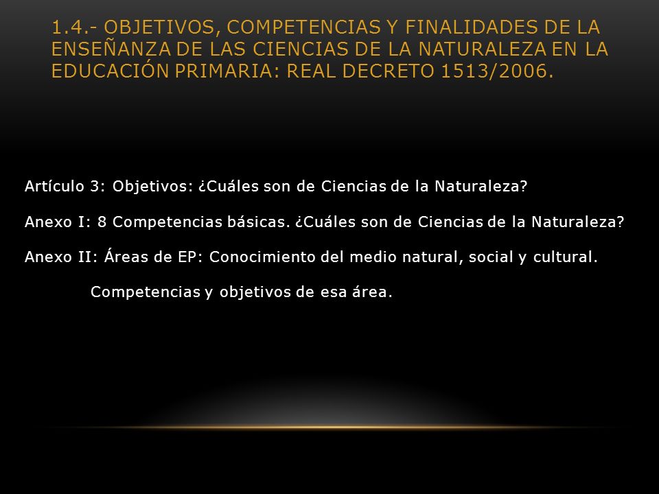 1.4.- Objetivos, competencias y finalidades de la enseñanza de las Ciencias de la Naturaleza en la Educación primaria: Real Decreto 1513/2006.