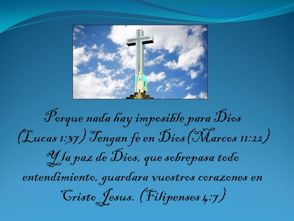 Porque nada hay imposible para Dios (Lucas 1:37) Tengan fe en Dios(Marcos 11:22) Y la paz de Dios, que sobrepasa todo entendimiento, guardara vuestros corazones en Cristo Jesus.