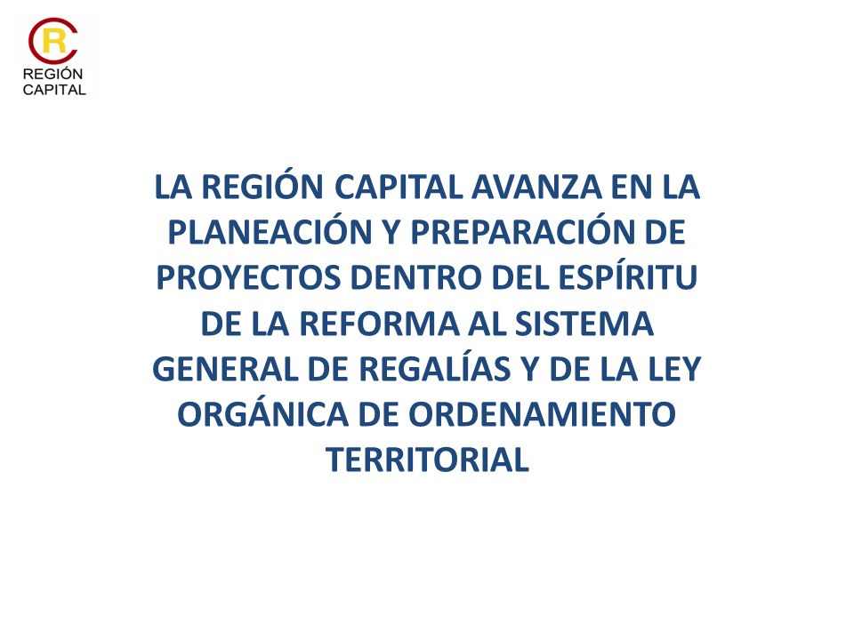 LA REGIÓN CAPITAL AVANZA EN LA PLANEACIÓN Y PREPARACIÓN DE PROYECTOS DENTRO DEL ESPÍRITU DE LA REFORMA AL SISTEMA GENERAL DE REGALÍAS Y DE LA LEY ORGÁNICA DE ORDENAMIENTO TERRITORIAL