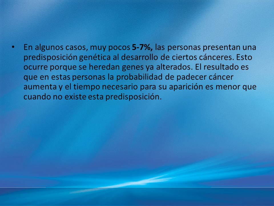 En algunos casos, muy pocos 5-7%, las personas presentan una predisposición genética al desarrollo de ciertos cánceres.