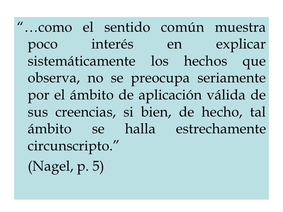 …como el sentido común muestra poco interés en explicar sistemáticamente los hechos que observa, no se preocupa seriamente por el ámbito de aplicación válida de sus creencias, si bien, de hecho, tal ámbito se halla estrechamente circunscripto.