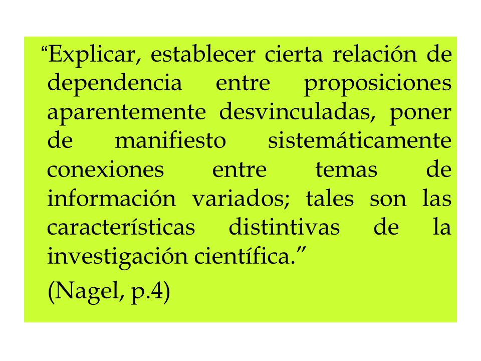 Explicar, establecer cierta relación de dependencia entre proposiciones aparentemente desvinculadas, poner de manifiesto sistemáticamente conexiones entre temas de información variados; tales son las características distintivas de la investigación científica.
