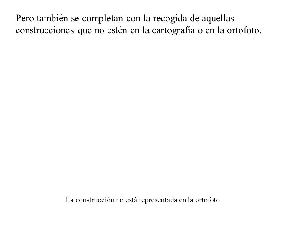 Pero también se completan con la recogida de aquellas construcciones que no estén en la cartografía o en la ortofoto.