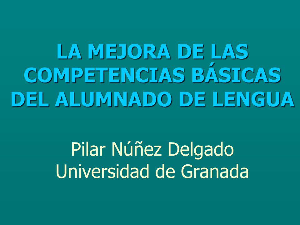 LA MEJORA DE LAS COMPETENCIAS BÁSICAS DEL ALUMNADO DE LENGUA Pilar Núñez Delgado Universidad de Granada