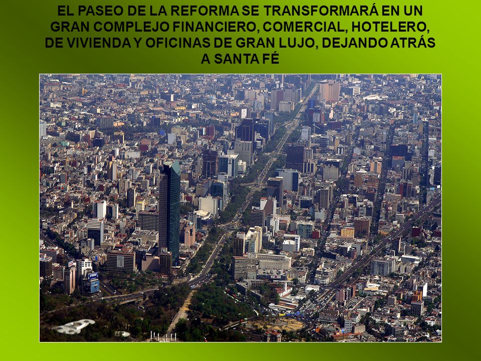 EL PASEO DE LA REFORMA SE TRANSFORMARÁ EN UN GRAN COMPLEJO FINANCIERO, COMERCIAL, HOTELERO, DE VIVIENDA Y OFICINAS DE GRAN LUJO, DEJANDO ATRÁS A SANTA FÉ
