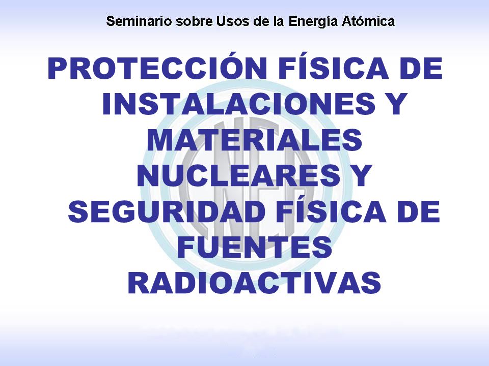 PROTECCIÓN FÍSICA DE INSTALACIONES Y MATERIALES NUCLEARES Y SEGURIDAD FÍSICA DE FUENTES RADIOACTIVAS