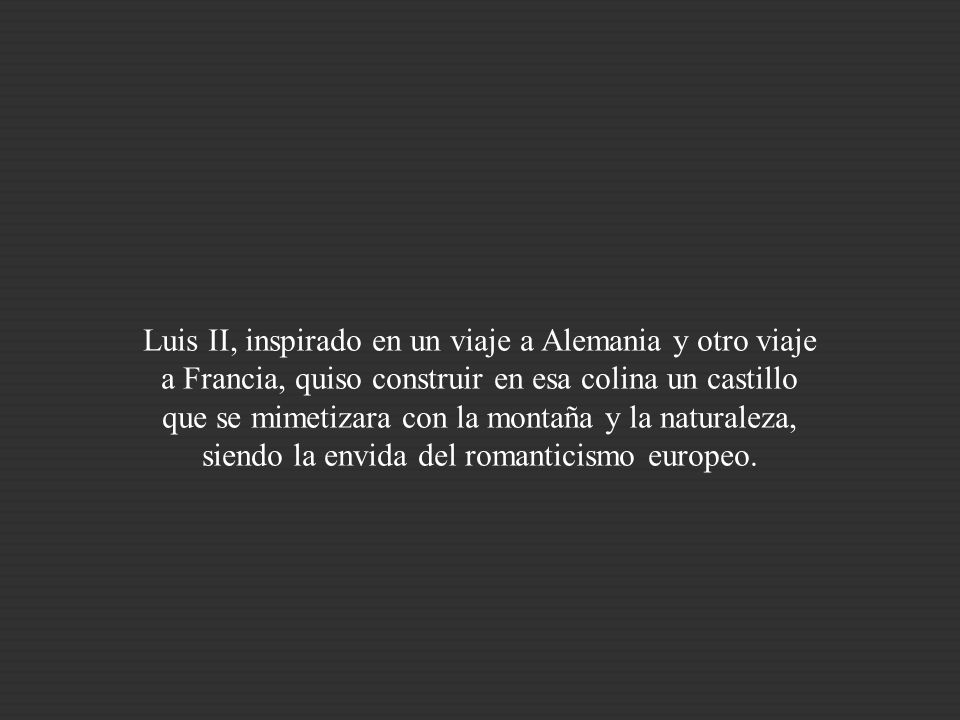 Luis II, inspirado en un viaje a Alemania y otro viaje a Francia, quiso construir en esa colina un castillo que se mimetizara con la montaña y la naturaleza, siendo la envida del romanticismo europeo.