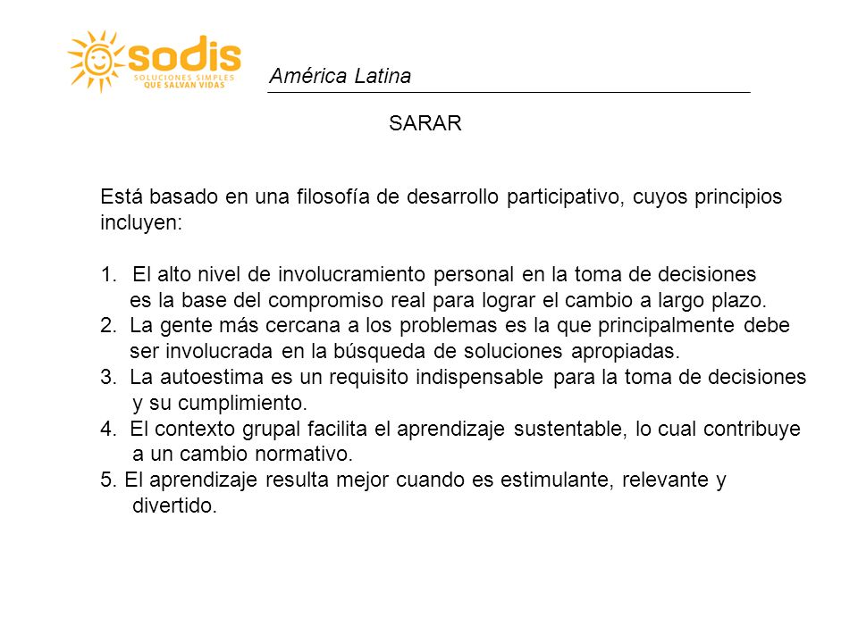 América Latina SARAR. Está basado en una filosofía de desarrollo participativo, cuyos principios. incluyen: