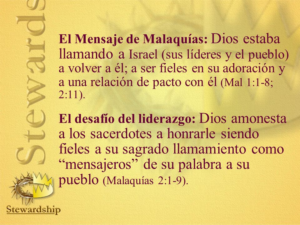 El Mensaje de Malaquías: Dios estaba llamando a Israel (sus líderes y el pueblo) a volver a él; a ser fieles en su adoración y a una relación de pacto con él (Mal 1:1-8; 2:11).