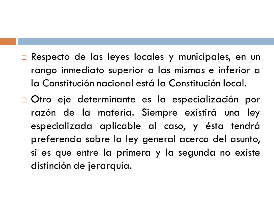 Respecto de las leyes locales y municipales, en un rango inmediato superior a las mismas e inferior a la Constitución nacional está la Constitución local.