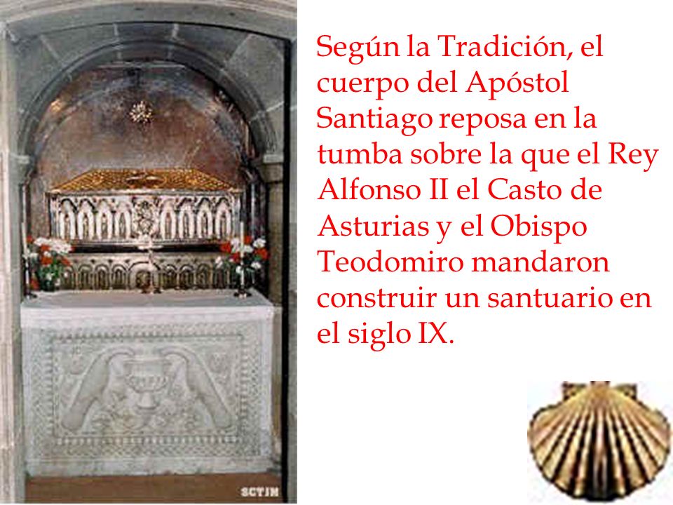 Según la Tradición, el cuerpo del Apóstol Santiago reposa en la tumba sobre la que el Rey Alfonso II el Casto de Asturias y el Obispo Teodomiro mandaron construir un santuario en el siglo IX.