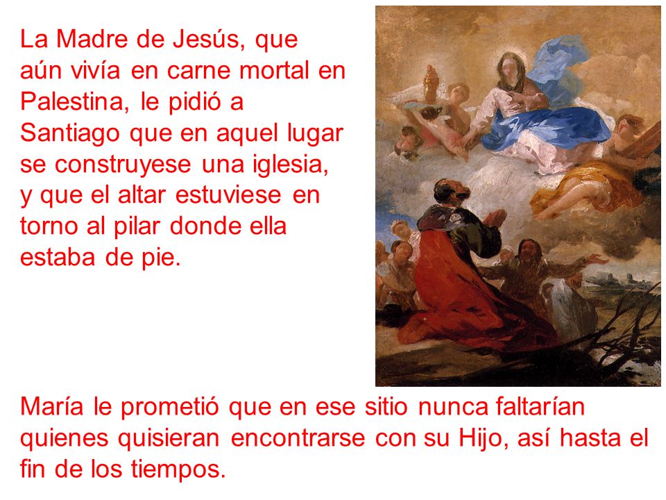 La Madre de Jesús, que aún vivía en carne mortal en Palestina, le pidió a Santiago que en aquel lugar se construyese una iglesia, y que el altar estuviese en torno al pilar donde ella estaba de pie.