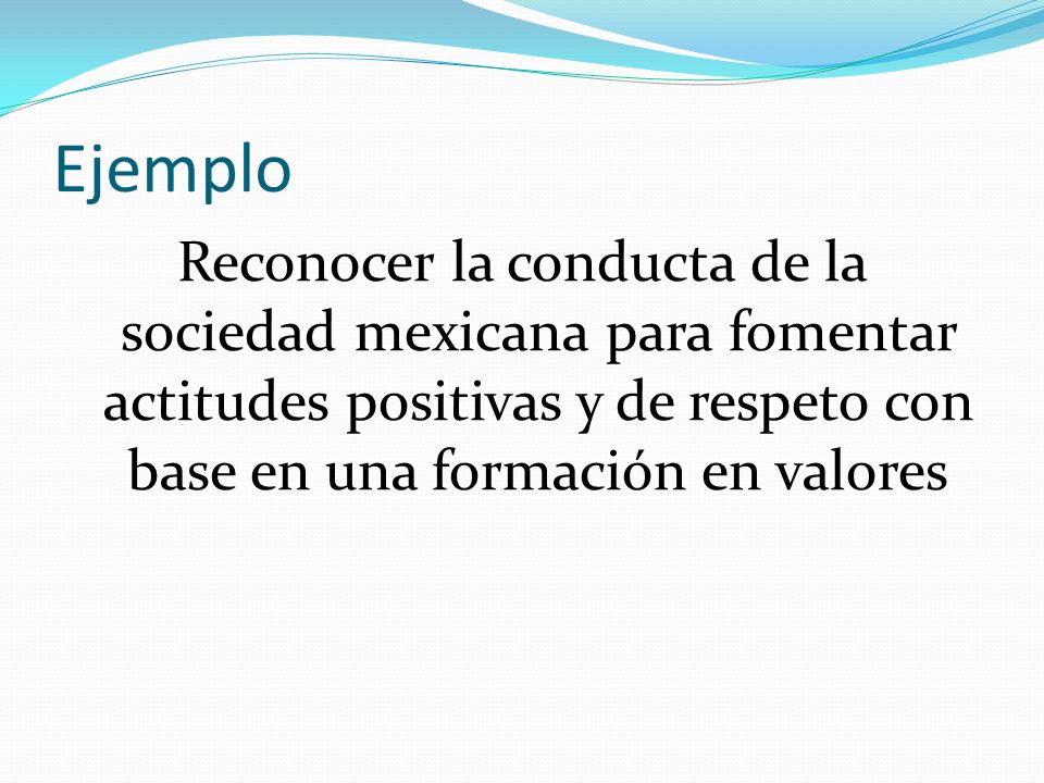 Ejemplo Reconocer la conducta de la sociedad mexicana para fomentar actitudes positivas y de respeto con base en una formación en valores.