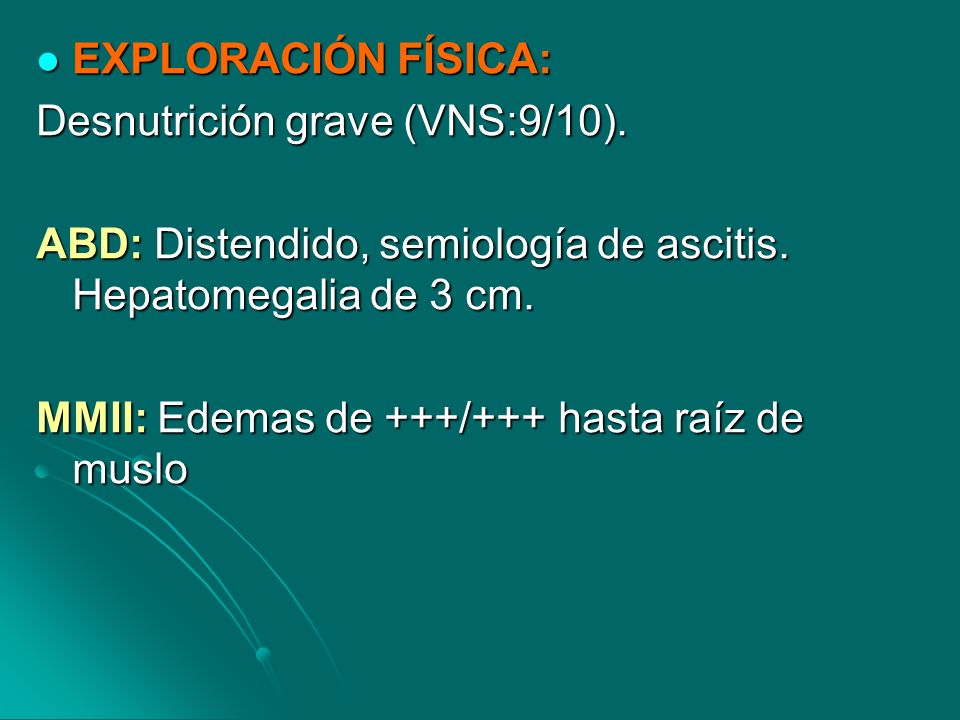 EXPLORACIÓN FÍSICA: Desnutrición grave (VNS:9/10). ABD: Distendido, semiología de ascitis. Hepatomegalia de 3 cm.