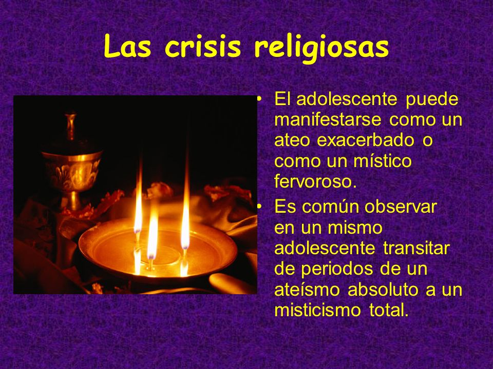 Las crisis religiosas El adolescente puede manifestarse como un ateo exacerbado o como un místico fervoroso.