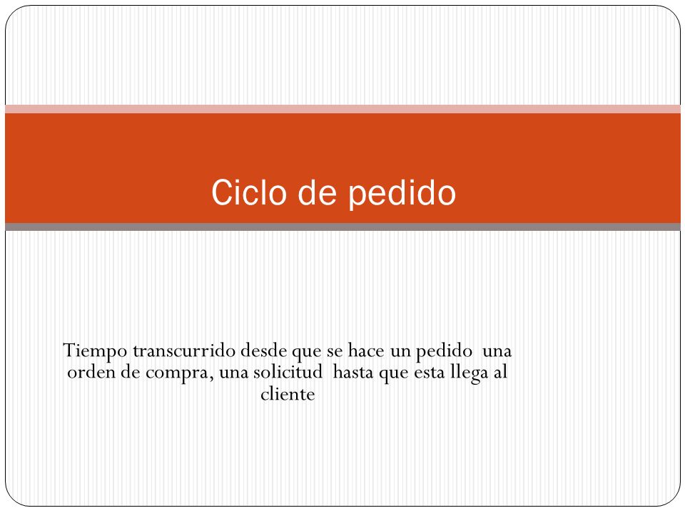 Ciclo de pedido Tiempo transcurrido desde que se hace un pedido una orden de compra, una solicitud hasta que esta llega al cliente.