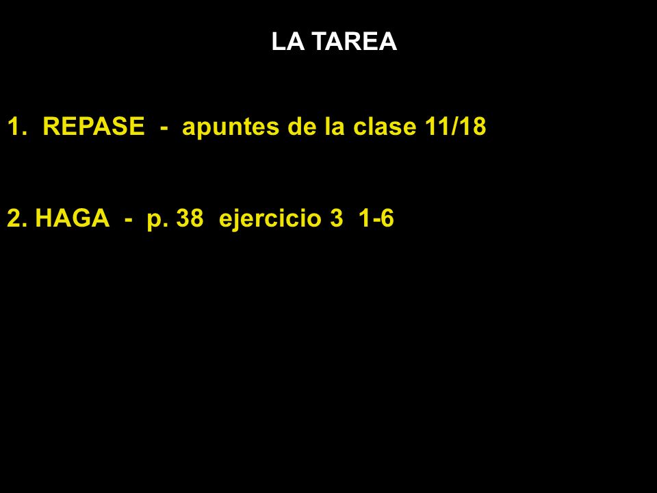 LA TAREA 1. REPASE - apuntes de la clase 11/18 2. HAGA - p. 38 ejercicio 3 1-6