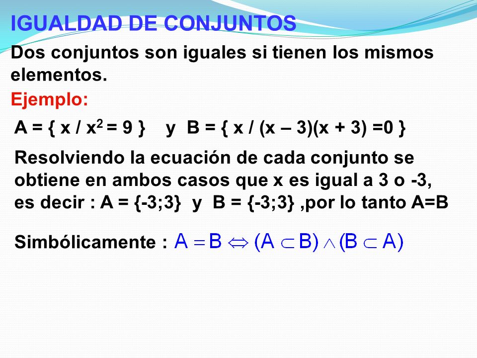 IGUALDAD DE CONJUNTOS Dos conjuntos son iguales si tienen los mismos elementos. Ejemplo: A = { x / x2 = 9 } y B = { x / (x – 3)(x + 3) =0 }